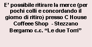 Casella di testo: E’ possibile ritirare la merce (per pochi colli e concordando il giorno di ritiro) presso C House Coffeee Shop  - Stezzano Bergamo c.c. “Le due Torri”