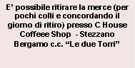 Casella di testo: E possibile ritirare la merce (per pochi colli e concordando il giorno di ritiro) presso C House Coffeee Shop  - Stezzano Bergamo c.c. Le due Torri